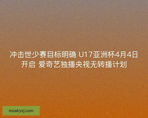 冲击世少赛目标明确 U17亚洲杯4月4日开启 爱奇艺独播央视无转播计划
