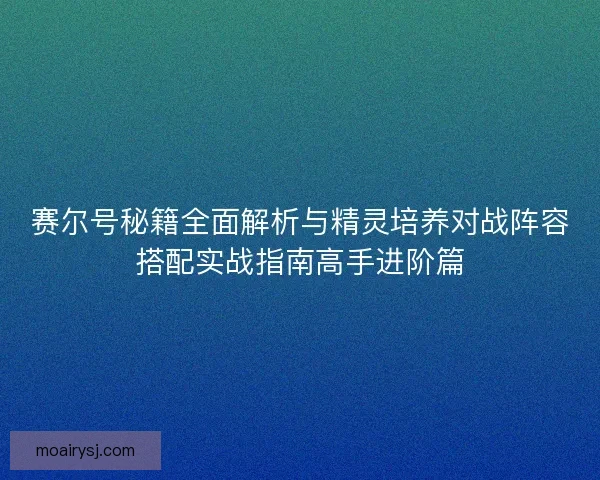 赛尔号秘籍全面解析与精灵培养对战阵容搭配实战指南高手进阶篇