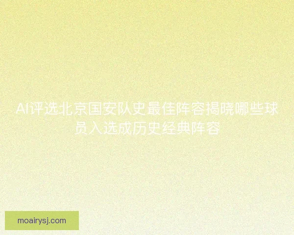 AI评选北京国安队史最佳阵容揭晓哪些球员入选成历史经典阵容