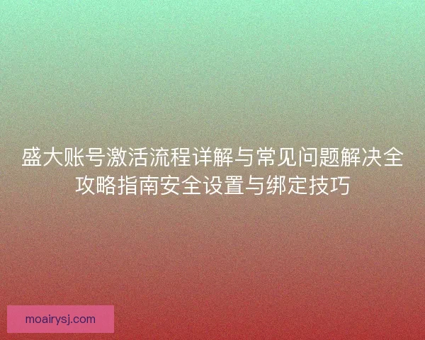 盛大账号激活流程详解与常见问题解决全攻略指南安全设置与绑定技巧
