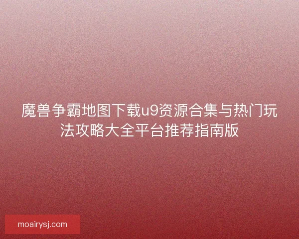 魔兽争霸地图下载u9资源合集与热门玩法攻略大全平台推荐指南版