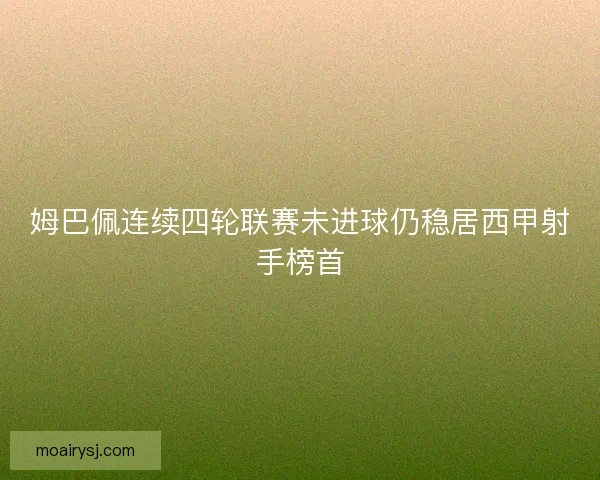 姆巴佩连续四轮联赛未进球仍稳居西甲射手榜首