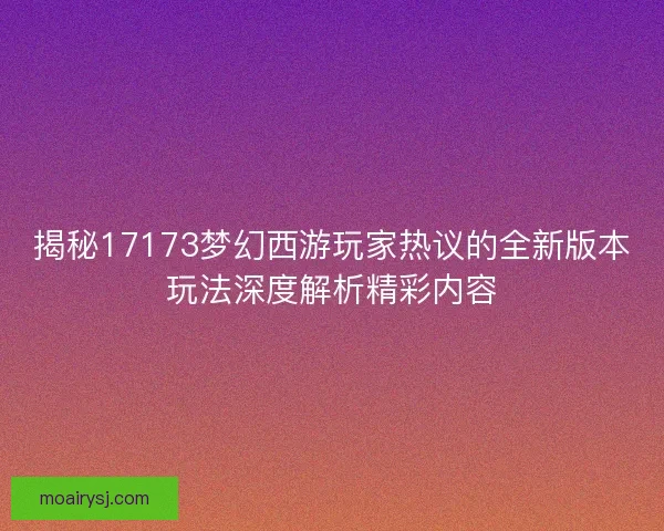 揭秘17173梦幻西游玩家热议的全新版本玩法深度解析精彩内容